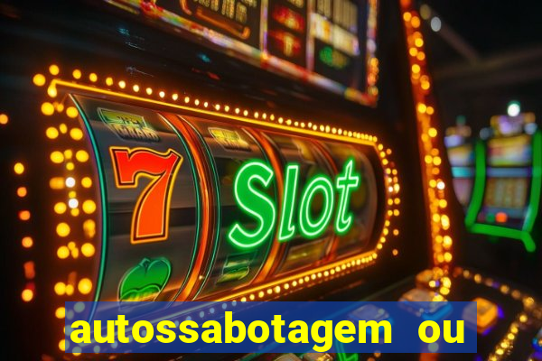 autossabotagem ou auto sabotagem